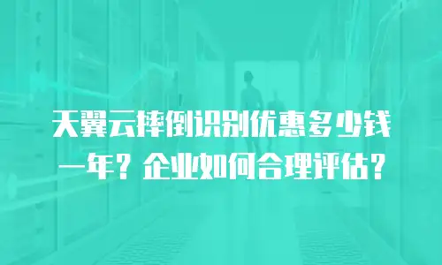 天翼云摔倒识别优惠多少钱一年？企业如何合理评估？