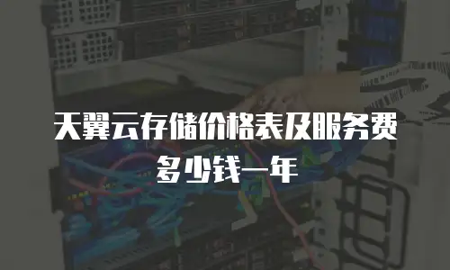 天翼云存储价格表及服务费多少钱一年