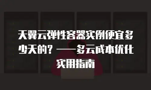 天翼云弹性容器实例便宜多少天的？&mdash;&mdash;多云成本优化实用指南