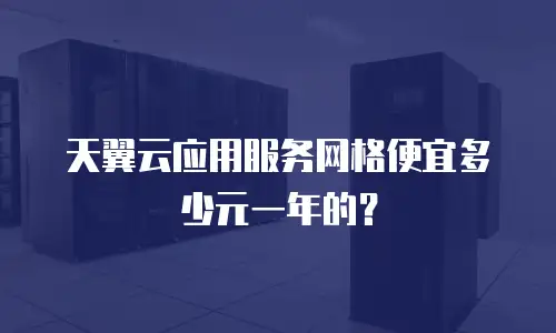 天翼云应用服务网格便宜多少元一年的？