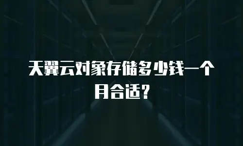天翼云对象存储多少钱一个月合适？