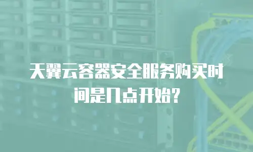 天翼云容器安全服务购买时间是几点开始？