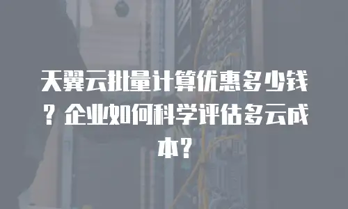 天翼云批量计算优惠多少钱？企业如何科学评估多云成本？