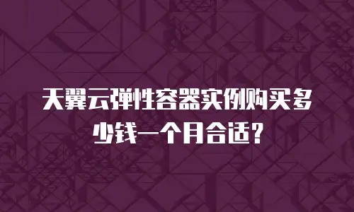 天翼云弹性容器实例购买多少钱一个月合适？