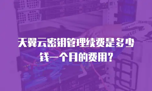 天翼云密钥管理续费是多少钱一个月的费用？