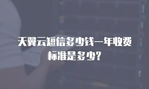 天翼云短信多少钱一年收费标准是多少？