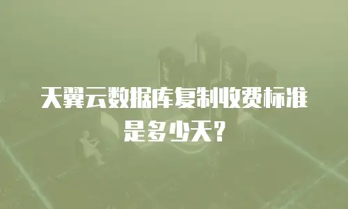天翼云数据库复制收费标准是多少天？