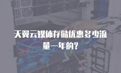 天翼云媒体存储优惠多少流量一年的？