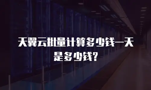 天翼云批量计算多少钱一天是多少钱？
