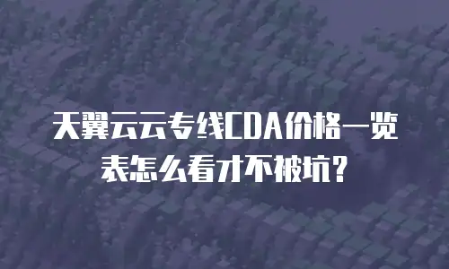 天翼云云专线CDA价格一览表怎么看才不被坑？