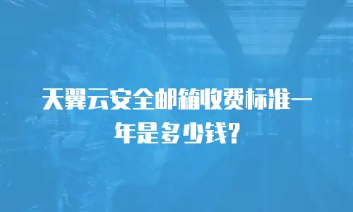 天翼云安全邮箱收费标准一年是多少钱？