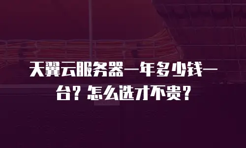 天翼云服务器一年多少钱一台？怎么选才不贵？
