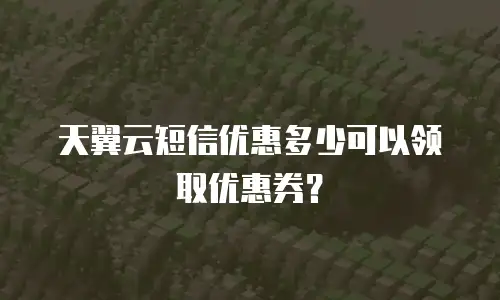 天翼云短信优惠多少可以领取优惠券？