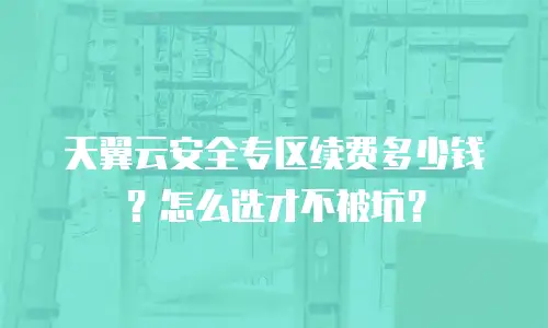 天翼云安全专区续费多少钱？怎么选才不被坑？