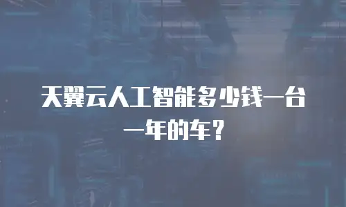 天翼云人工智能多少钱一台一年的车？