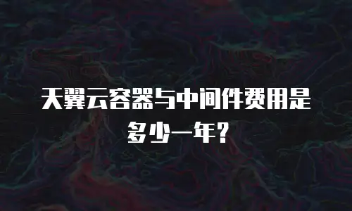 天翼云容器与中间件费用是多少一年？