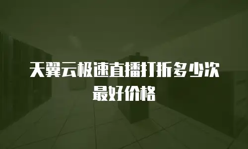 天翼云极速直播打折多少次最好价格