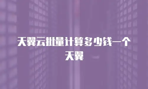 天翼云批量计算多少钱一个天翼