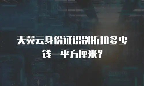 天翼云身份证识别折扣多少钱一平方厘米？