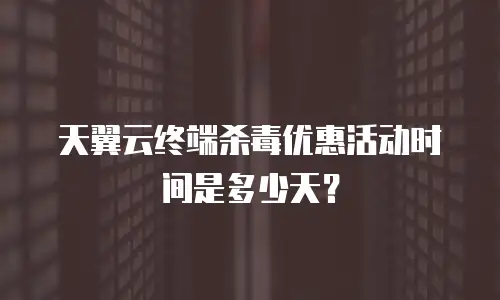 天翼云终端杀毒优惠活动时间是多少天？