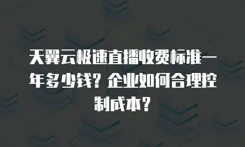 天翼云极速直播收费标准一年多少钱？企业如何合理控制成本？