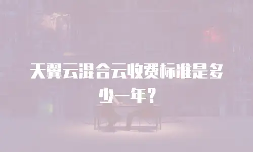 天翼云混合云收费标准是多少一年？