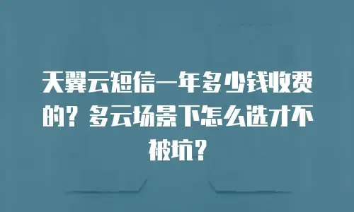 天翼云短信一年多少钱收费的？多云场景下怎么选才不被坑？