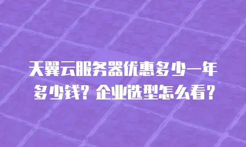 天翼云服务器优惠多少一年多少钱？企业选型怎么看？