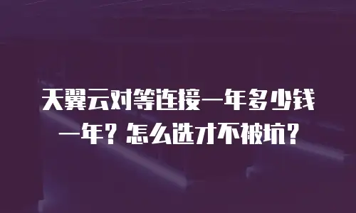 天翼云对等连接一年多少钱一年？怎么选才不被坑？