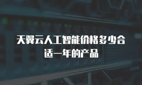 天翼云人工智能价格多少合适一年的产品