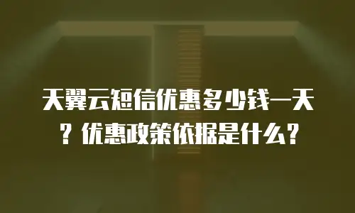 天翼云短信优惠多少钱一天？优惠政策依据是什么？