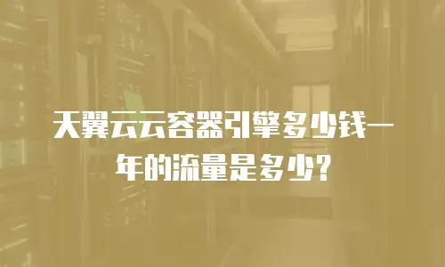 天翼云云容器引擎多少钱一年的流量是多少？