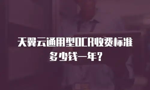 天翼云通用型OCR收费标准多少钱一年？