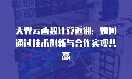 天翼云函数计算返佣：如何通过技术创新与合作实现共赢