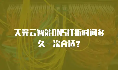 天翼云智能DNS打折时间多久一次合适？
