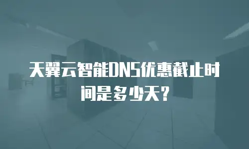天翼云智能DNS优惠截止时间是多少天？