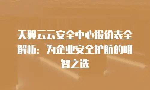 天翼云云安全中心报价表全解析：为企业安全护航的明智之选