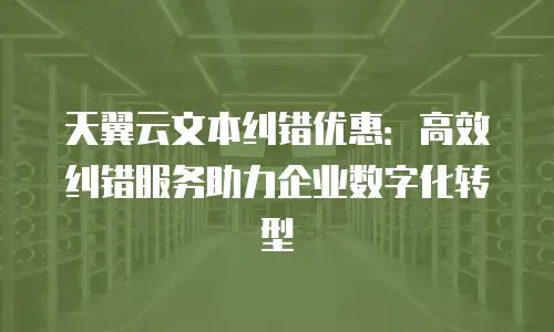 天翼云文本纠错优惠：高效纠错服务助力企业数字化转型