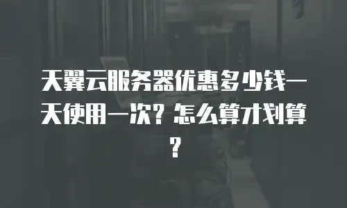 天翼云服务器优惠多少钱一天使用一次？怎么算才划算？