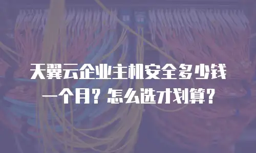 天翼云企业主机安全多少钱一个月？怎么选才划算？