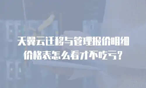 天翼云迁移与管理报价明细价格表怎么看才不吃亏？