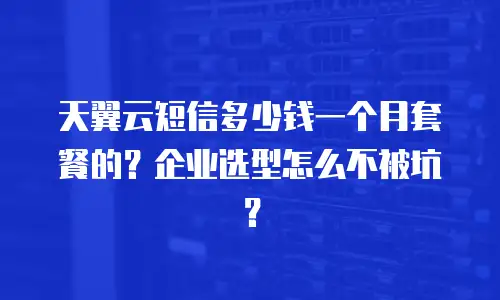 天翼云短信多少钱一个月套餐的？企业选型怎么不被坑？