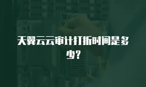 天翼云云审计打折时间是多少？