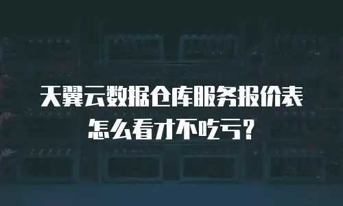 天翼云数据仓库服务报价表怎么看才不吃亏？