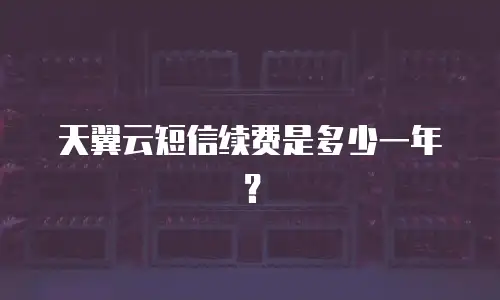 天翼云短信续费是多少一年？