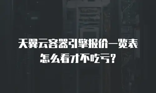 天翼云容器引擎报价一览表怎么看才不吃亏？