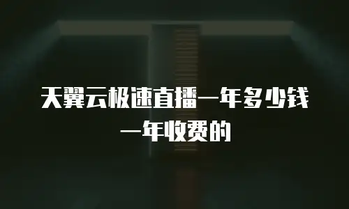 天翼云极速直播一年多少钱一年收费的
