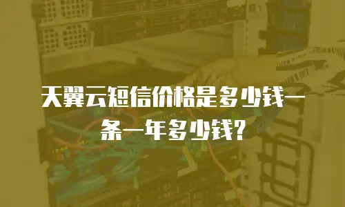 天翼云短信价格是多少钱一条一年多少钱？