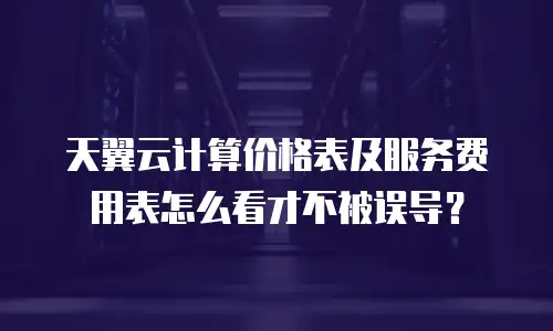 天翼云计算价格表及服务费用表怎么看才不被误导？