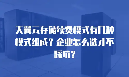 天翼云存储续费模式有几种模式组成？企业怎么选才不踩坑？